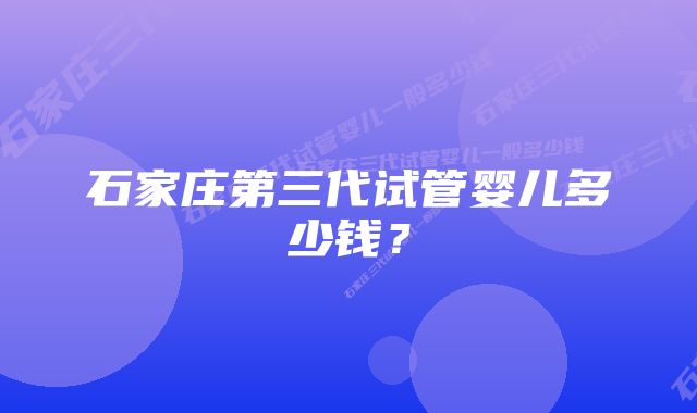 石家庄第三代试管婴儿多少钱？