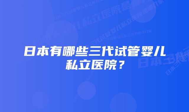 日本有哪些三代试管婴儿私立医院？