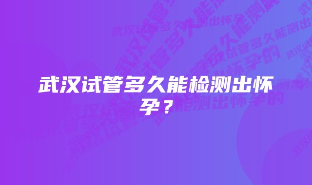 武汉试管多久能检测出怀孕？