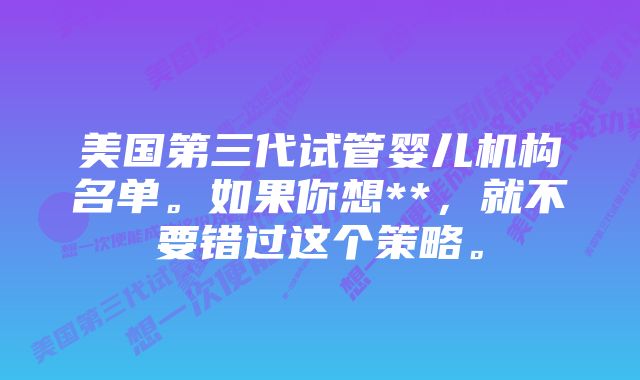 美国第三代试管婴儿机构名单。如果你想**，就不要错过这个策略。