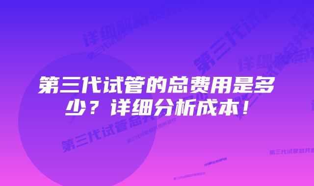 第三代试管的总费用是多少？详细分析成本！