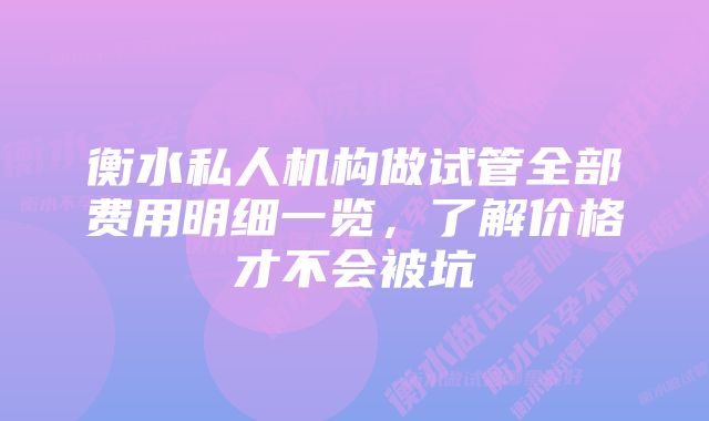 衡水私人机构做试管全部费用明细一览，了解价格才不会被坑