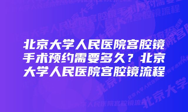 北京大学人民医院宫腔镜手术预约需要多久？北京大学人民医院宫腔镜流程