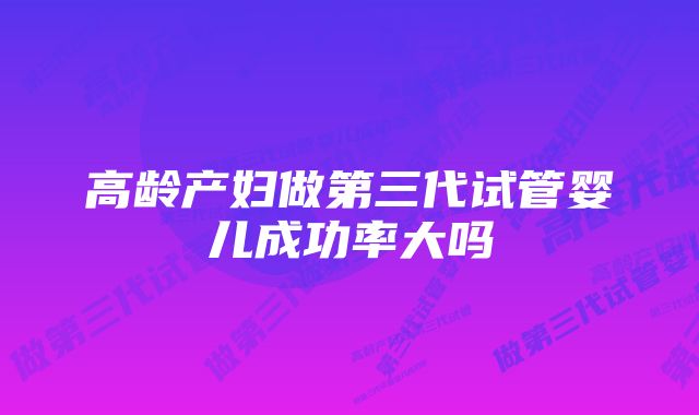 高龄产妇做第三代试管婴儿成功率大吗