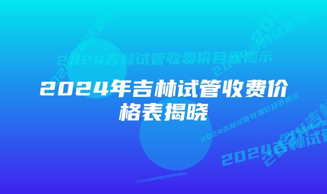 2024年吉林试管收费价格表揭晓