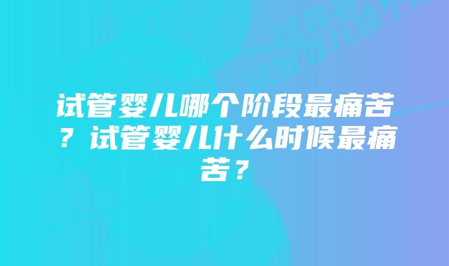 试管婴儿哪个阶段最痛苦？试管婴儿什么时候最痛苦？