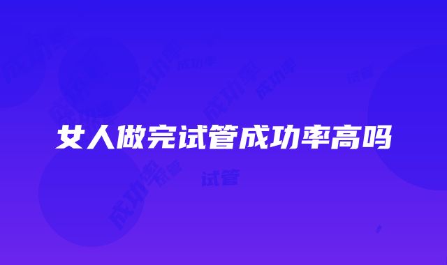 女人做完试管成功率高吗