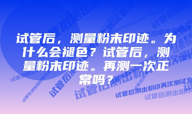 试管后，测量粉末印迹。为什么会褪色？试管后，测量粉末印迹。再测一次正常吗？