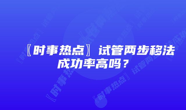 〖时事热点〗试管两步移法成功率高吗？