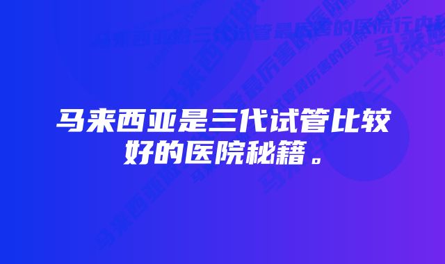 马来西亚是三代试管比较好的医院秘籍。