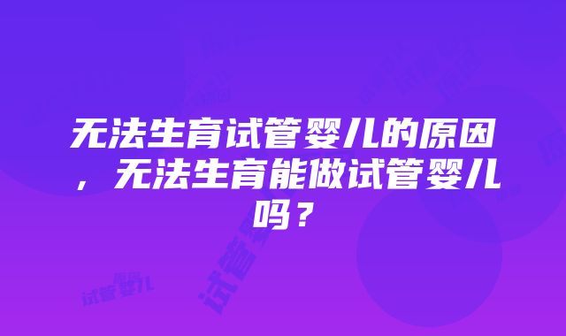 无法生育试管婴儿的原因，无法生育能做试管婴儿吗？