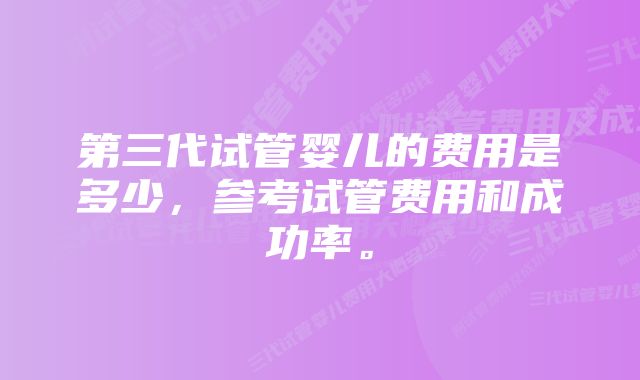 第三代试管婴儿的费用是多少，参考试管费用和成功率。