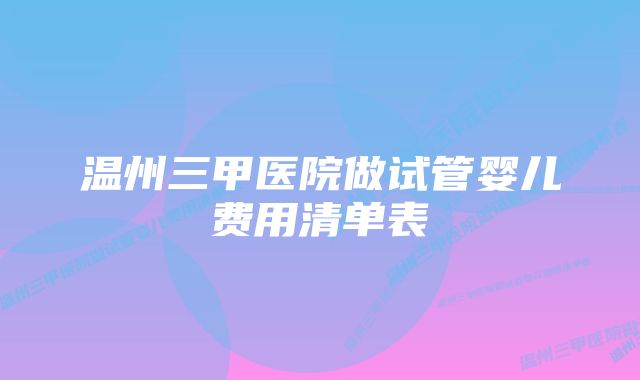 温州三甲医院做试管婴儿费用清单表