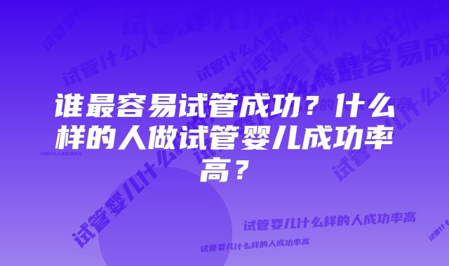 谁最容易试管成功？什么样的人做试管婴儿成功率高？