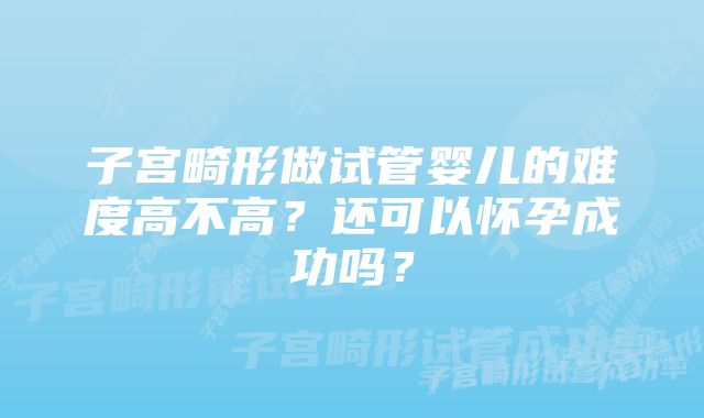 子宫畸形做试管婴儿的难度高不高？还可以怀孕成功吗？