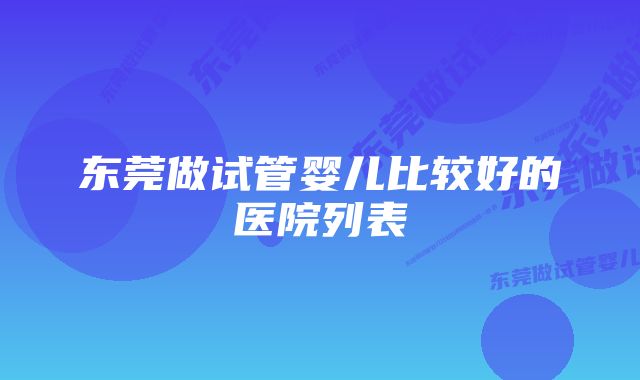 东莞做试管婴儿比较好的医院列表