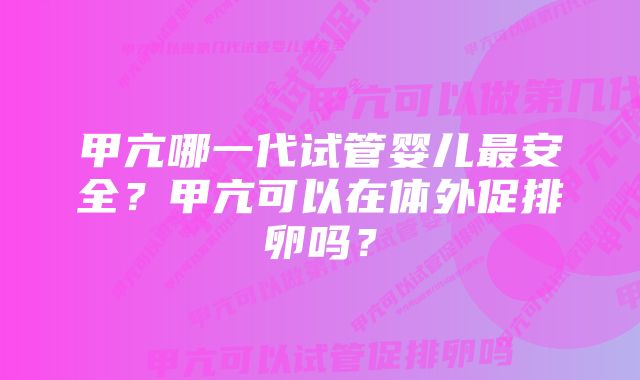 甲亢哪一代试管婴儿最安全？甲亢可以在体外促排卵吗？