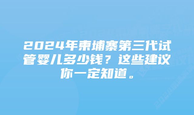 2024年柬埔寨第三代试管婴儿多少钱？这些建议你一定知道。