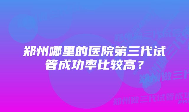 郑州哪里的医院第三代试管成功率比较高？