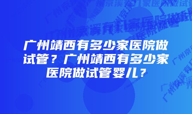 广州靖西有多少家医院做试管？广州靖西有多少家医院做试管婴儿？