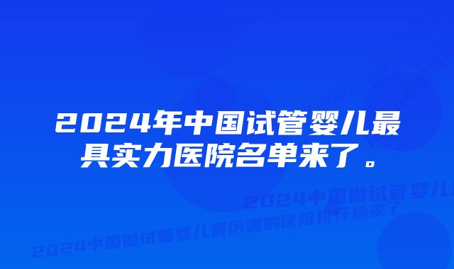 2024年中国试管婴儿最具实力医院名单来了。