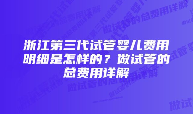 浙江第三代试管婴儿费用明细是怎样的？做试管的总费用详解