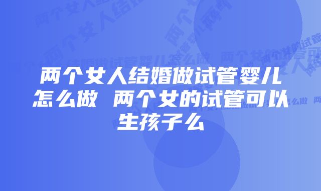 两个女人结婚做试管婴儿怎么做 两个女的试管可以生孩子么