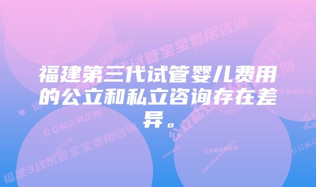 福建第三代试管婴儿费用的公立和私立咨询存在差异。