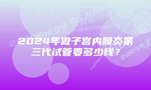 2024年做子宫内膜炎第三代试管要多少钱？