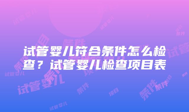 试管婴儿符合条件怎么检查？试管婴儿检查项目表