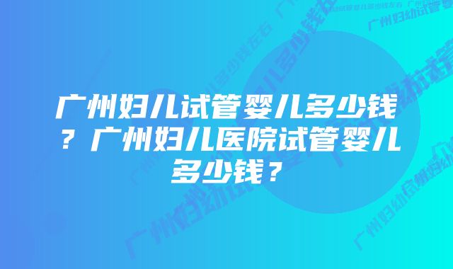 广州妇儿试管婴儿多少钱？广州妇儿医院试管婴儿多少钱？