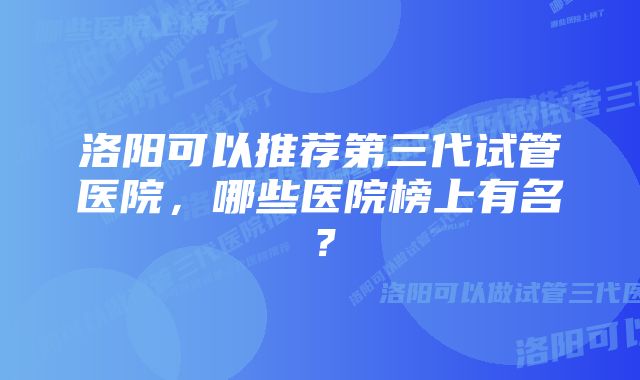 洛阳可以推荐第三代试管医院，哪些医院榜上有名？