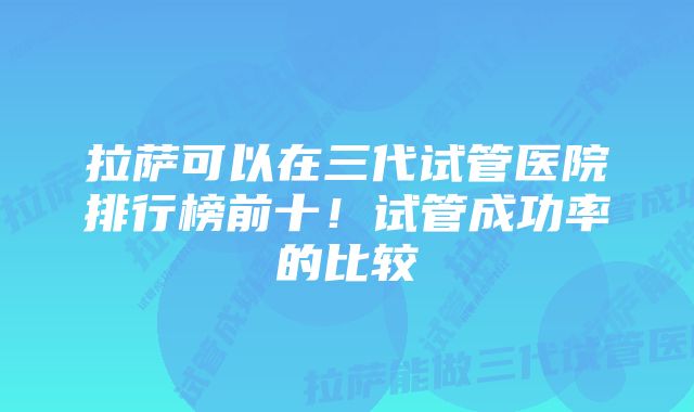 拉萨可以在三代试管医院排行榜前十！试管成功率的比较