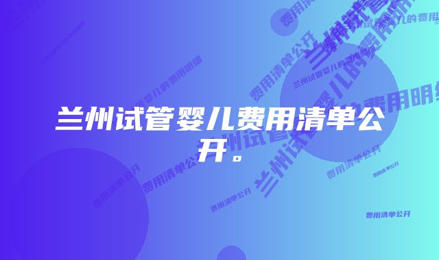 兰州试管婴儿费用清单公开。