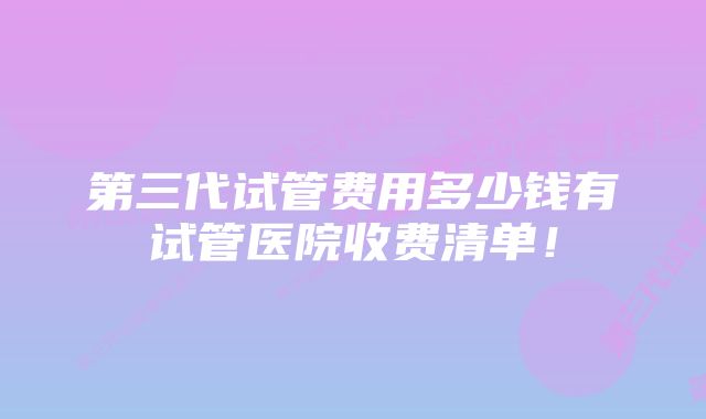 第三代试管费用多少钱有试管医院收费清单！