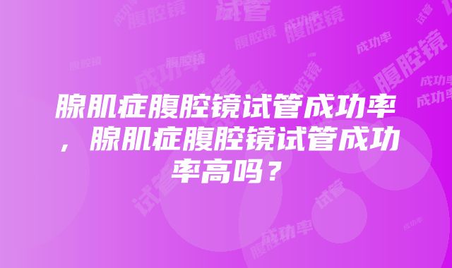 腺肌症腹腔镜试管成功率，腺肌症腹腔镜试管成功率高吗？