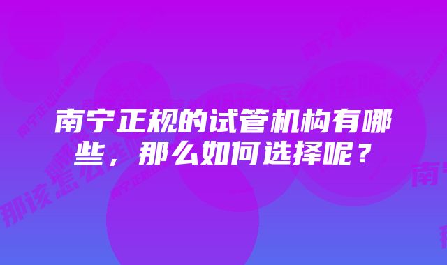 南宁正规的试管机构有哪些，那么如何选择呢？