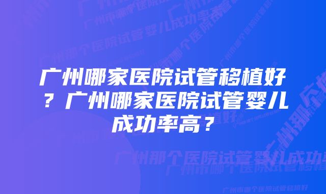 广州哪家医院试管移植好？广州哪家医院试管婴儿成功率高？