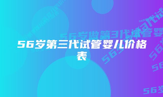 56岁第三代试管婴儿价格表