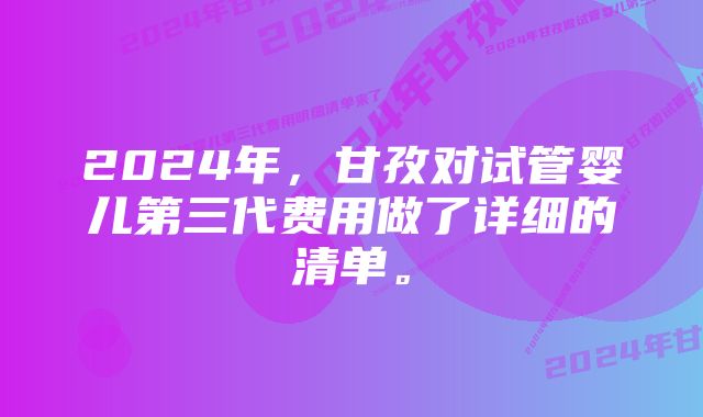 2024年，甘孜对试管婴儿第三代费用做了详细的清单。