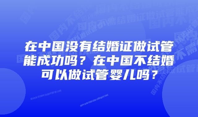 在中国没有结婚证做试管能成功吗？在中国不结婚可以做试管婴儿吗？