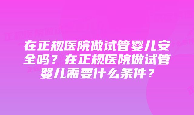 在正规医院做试管婴儿安全吗？在正规医院做试管婴儿需要什么条件？