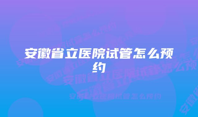 安徽省立医院试管怎么预约