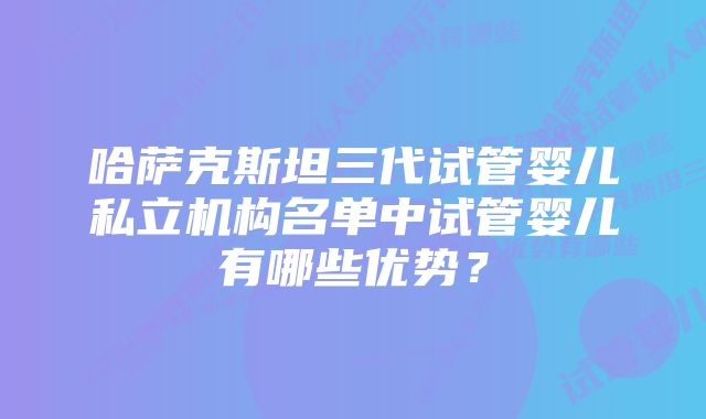 哈萨克斯坦三代试管婴儿私立机构名单中试管婴儿有哪些优势？