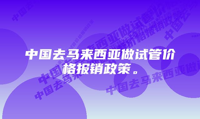 中国去马来西亚做试管价格报销政策。