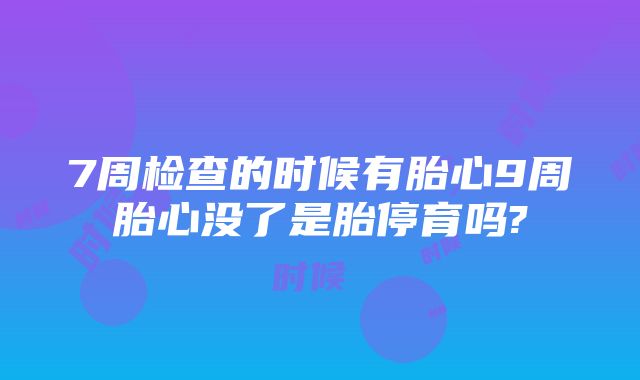 7周检查的时候有胎心9周胎心没了是胎停育吗?