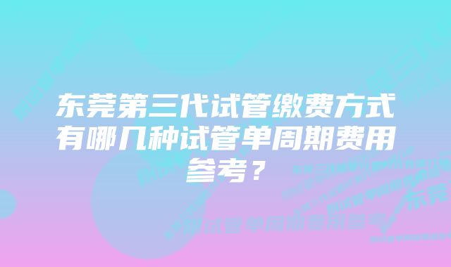 东莞第三代试管缴费方式有哪几种试管单周期费用参考？