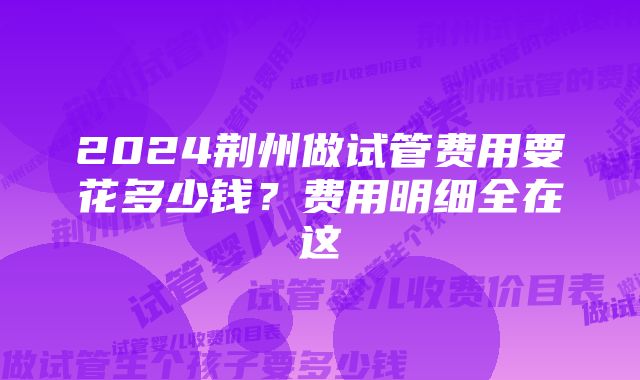 2024荆州做试管费用要花多少钱？费用明细全在这