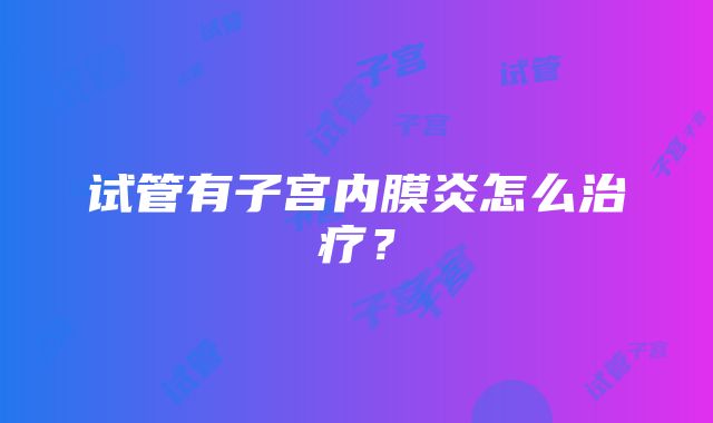 试管有子宫内膜炎怎么治疗？