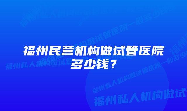 福州民营机构做试管医院多少钱？